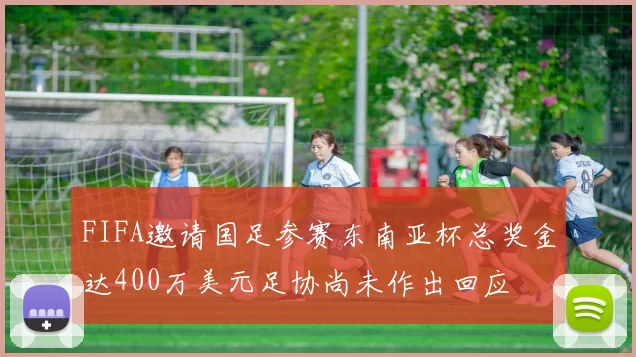 FIFA邀请国足参赛东南亚杯总奖金达400万美元足协尚未作出回应