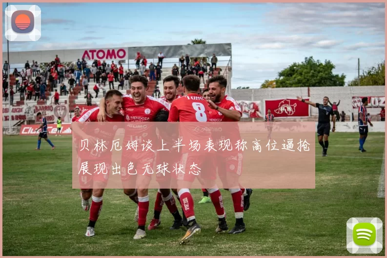贝林厄姆谈上半场表现称高位逼抢展现出色无球状态