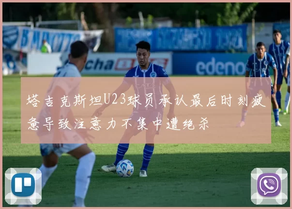 塔吉克斯坦U23球员承认最后时刻疲惫导致注意力不集中遭绝杀