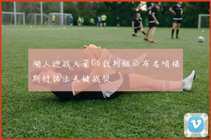 湖人迎战火箭G6裁判组公布名哨福斯特执法关键战役