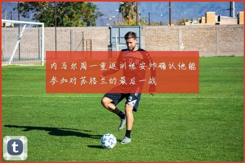 内马尔周一重返训练安帅确认他能参加对苏格兰的最后一战