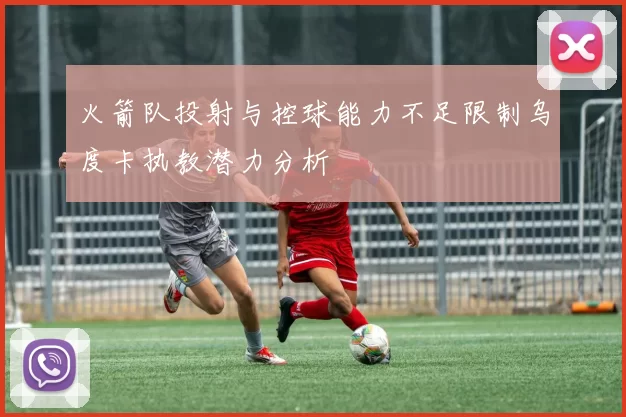 火箭队投射与控球能力不足限制乌度卡执教潜力分析