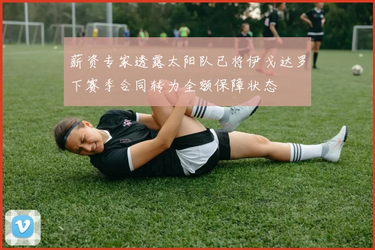 薪资专家透露太阳队已将伊戈达罗下赛季合同转为全额保障状态