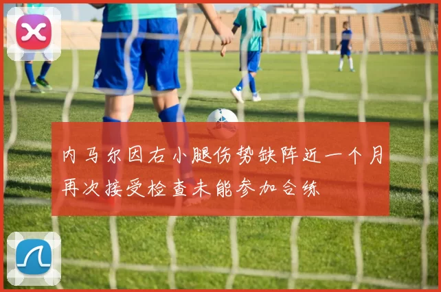 内马尔因右小腿伤势缺阵近一个月再次接受检查未能参加合练