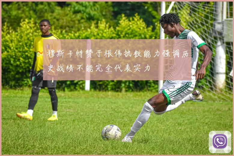 穆斯卡特赞于根伟执教能力强调历史战绩不能完全代表实力