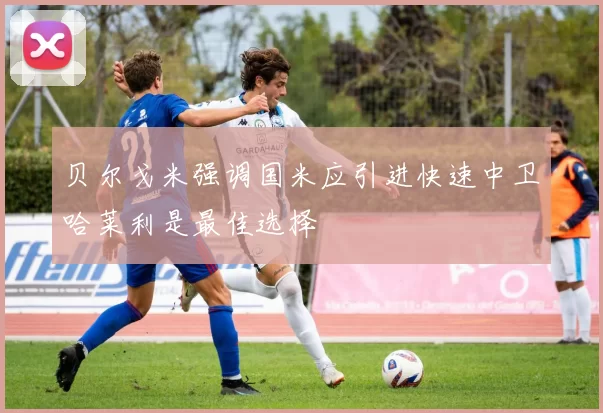 贝尔戈米强调国米应引进快速中卫哈莱利是最佳选择
