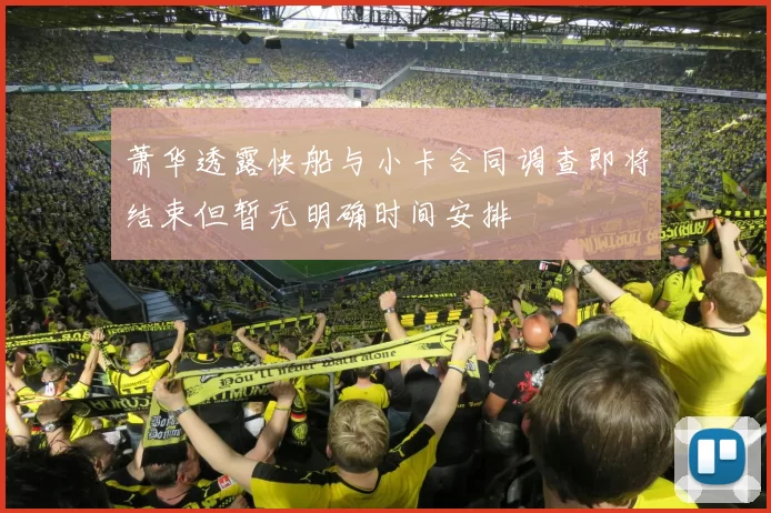 萧华透露快船与小卡合同调查即将结束但暂无明确时间安排