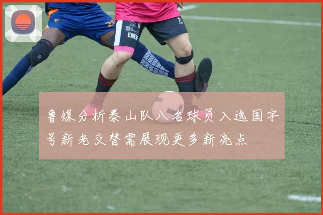 鲁媒分析泰山队八名球员入选国字号新老交替需展现更多新亮点