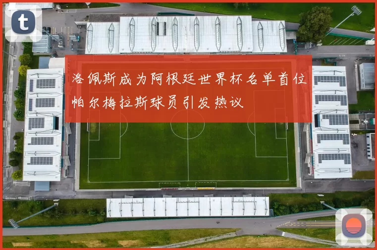 洛佩斯成为阿根廷世界杯名单首位帕尔梅拉斯球员引发热议