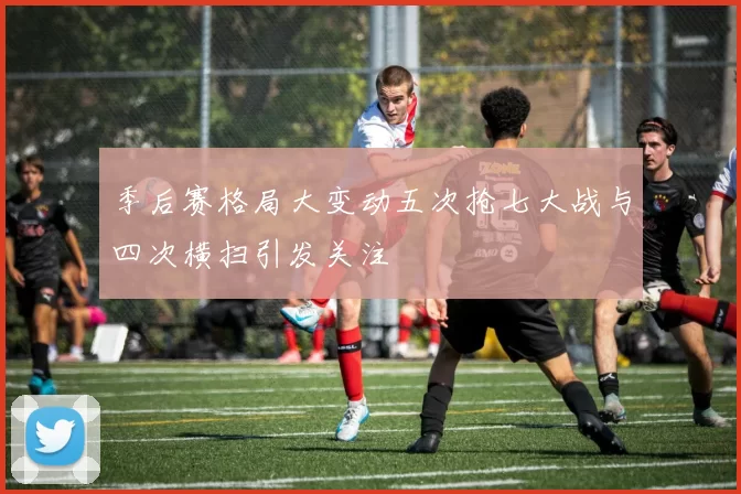 季后赛格局大变动五次抢七大战与四次横扫引发关注