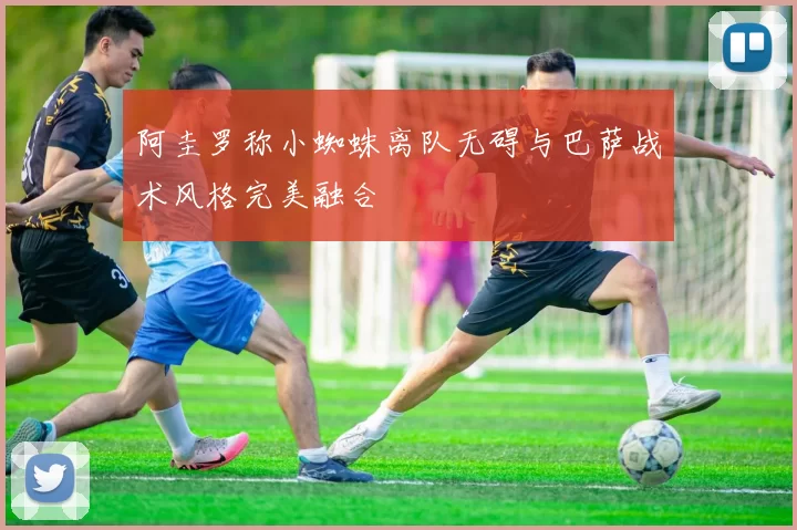 阿圭罗称小蜘蛛离队无碍与巴萨战术风格完美融合