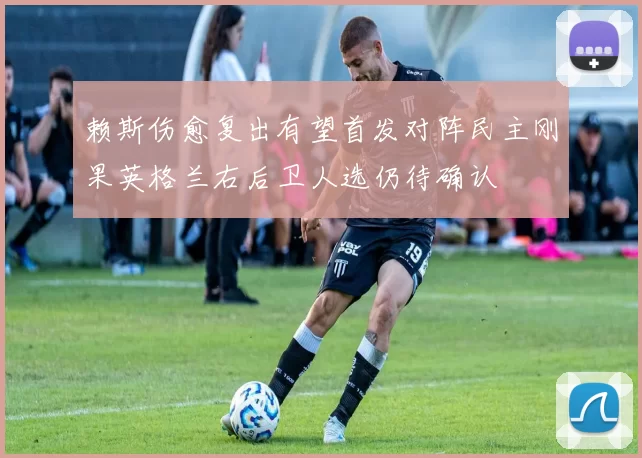 赖斯伤愈复出有望首发对阵民主刚果英格兰右后卫人选仍待确认