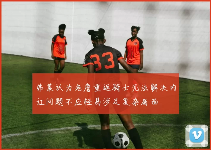 弗莱认为老詹重返骑士无法解决内讧问题不应轻易涉足复杂局面