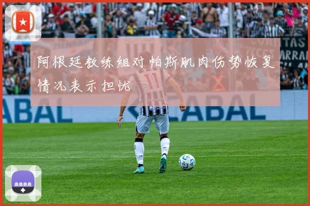 阿根廷教练组对帕斯肌肉伤势恢复情况表示担忧