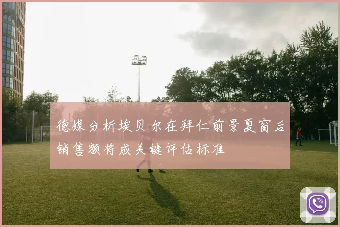 德媒分析埃贝尔在拜仁前景夏窗后销售额将成关键评估标准