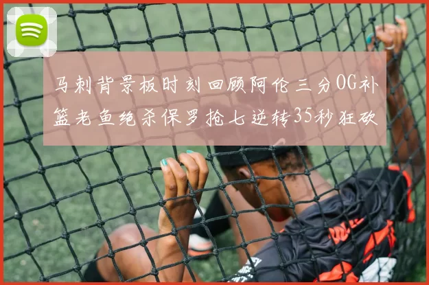 马刺背景板时刻回顾阿伦三分OG补篮老鱼绝杀保罗抢七逆转35秒狂砍13分