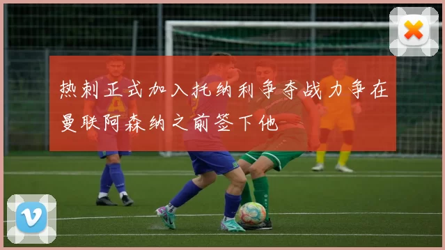 热刺正式加入托纳利争夺战力争在曼联阿森纳之前签下他