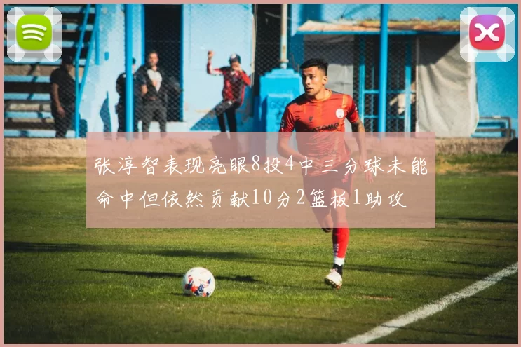 张淳智表现亮眼8投4中三分球未能命中但依然贡献10分2篮板1助攻